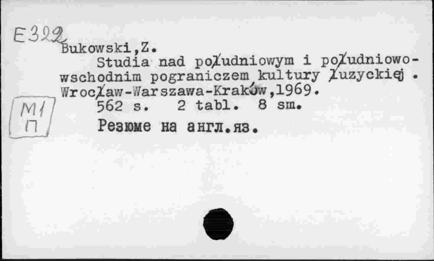 ﻿Bukowski,Z.
Studia nad po/udniowym і po/udniowo wschodnim pograniczem kultury Хи2Ус^і^ Wroclaw-Warszawa-Krakôw,1969•
562 s. 2 tabl. 8 sm.
Резюме на англ.яз.